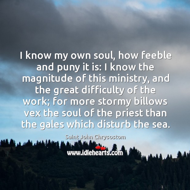 I know my own soul, how feeble and puny it is: I know the magnitude of this ministry 