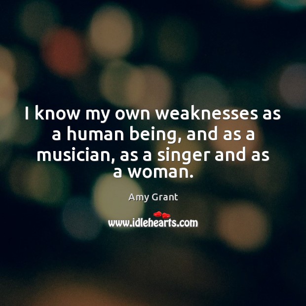 I know my own weaknesses as a human being, and as a musician, as a singer and as a woman. Amy Grant Picture Quote