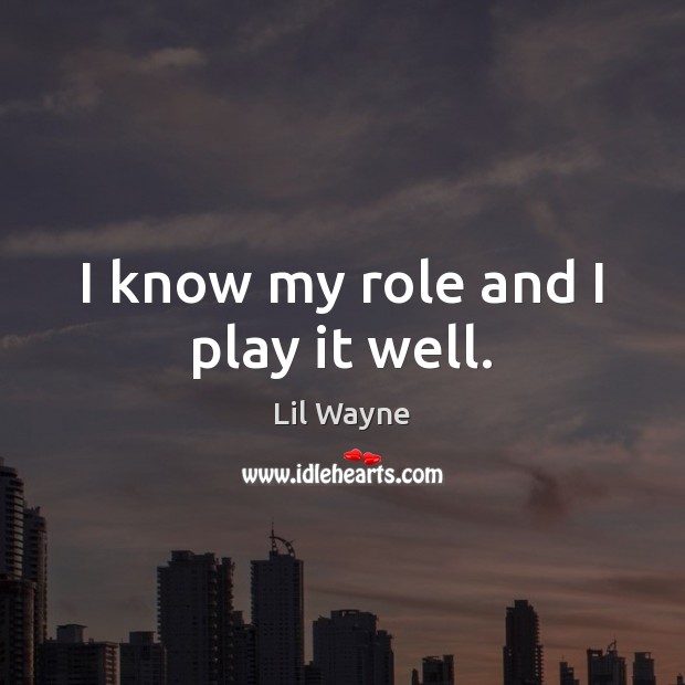 I know my role and I play it well. Lil Wayne Picture Quote