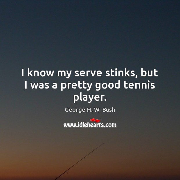 I know my serve stinks, but I was a pretty good tennis player. George H. W. Bush Picture Quote