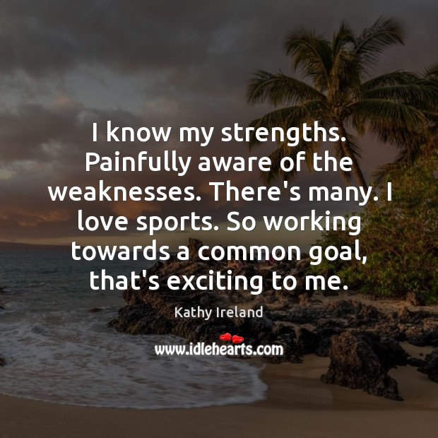 I know my strengths. Painfully aware of the weaknesses. There’s many. I Kathy Ireland Picture Quote