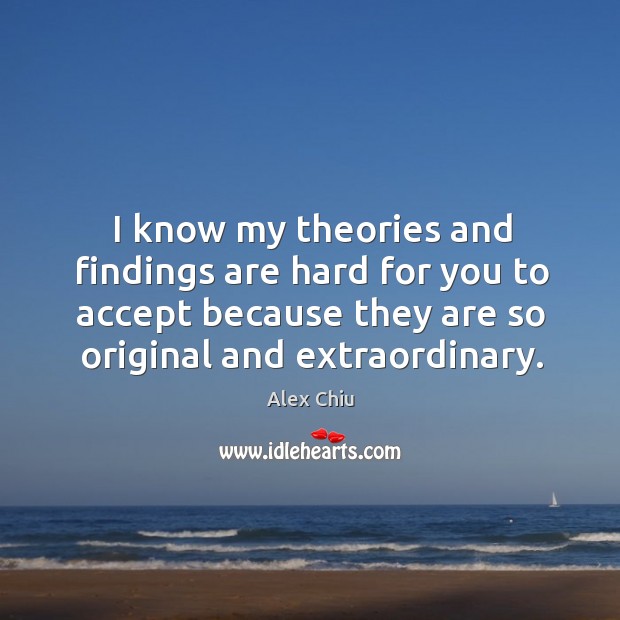 I know my theories and findings are hard for you to accept because they are so original and extraordinary. Alex Chiu Picture Quote