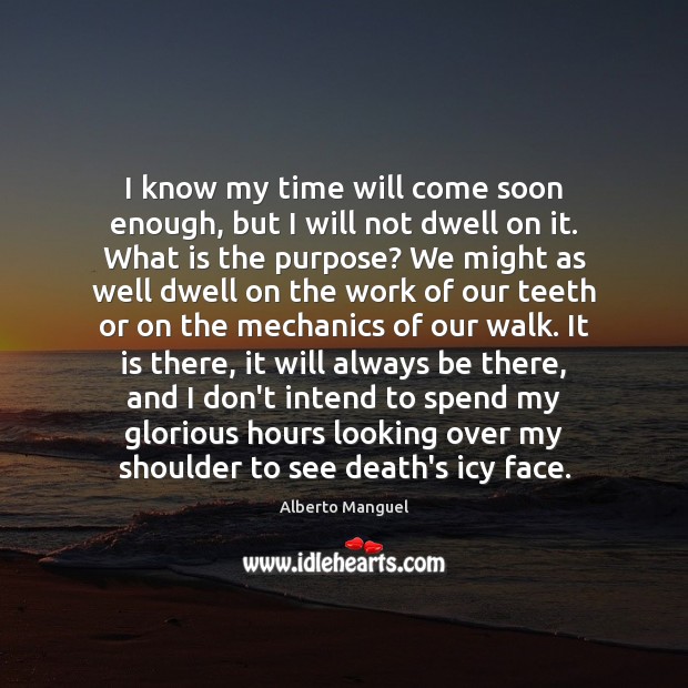 I know my time will come soon enough, but I will not Alberto Manguel Picture Quote