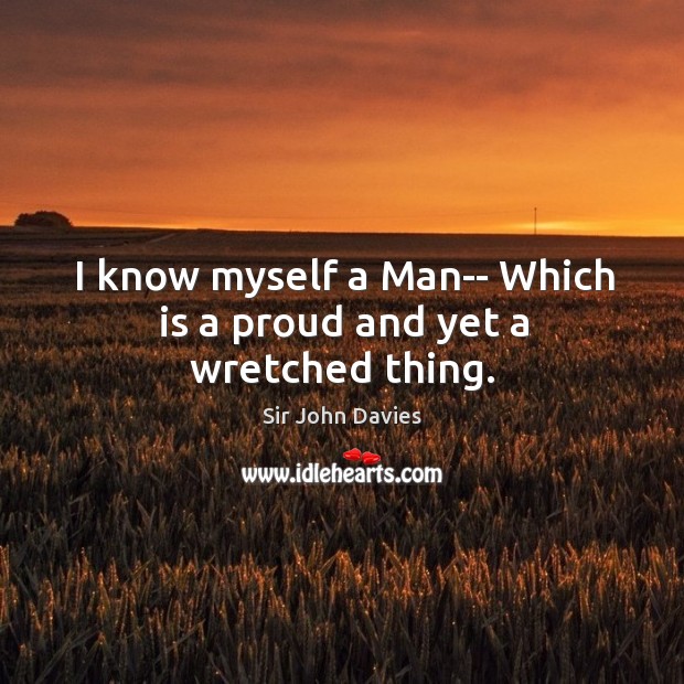 I know myself a Man– Which is a proud and yet a wretched thing. Sir John Davies Picture Quote