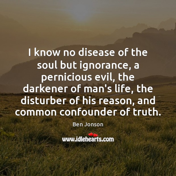 I know no disease of the soul but ignorance, a pernicious evil, Ben Jonson Picture Quote