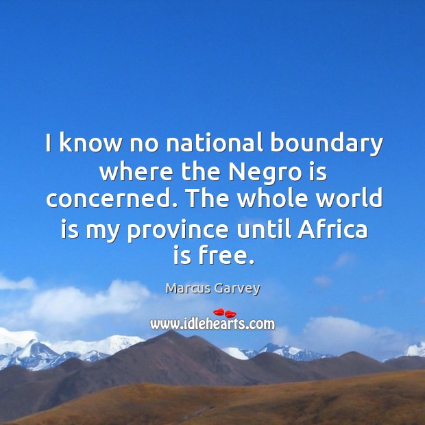 I know no national boundary where the negro is concerned. The whole world is my province until africa is free. Marcus Garvey Picture Quote
