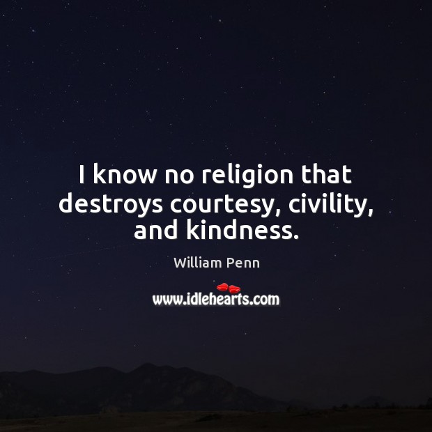 I know no religion that destroys courtesy, civility, and kindness. William Penn Picture Quote