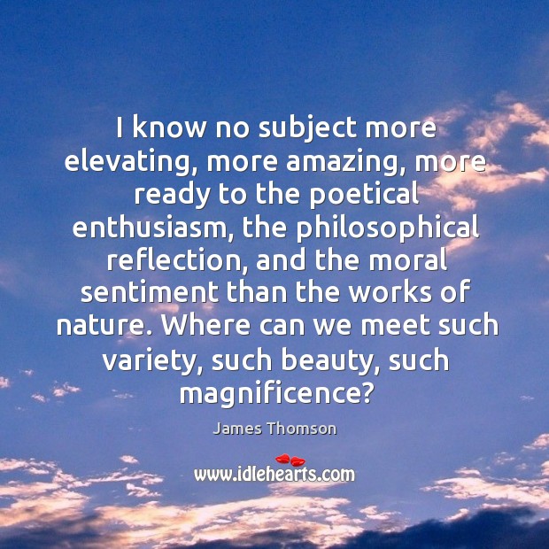 I know no subject more elevating, more amazing, more ready to the poetical enthusiasm James Thomson Picture Quote