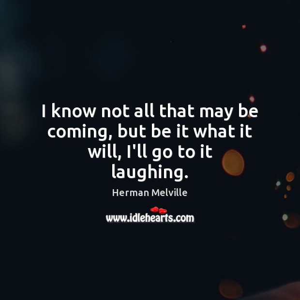 I know not all that may be coming, but be it what it will, I’ll go to it laughing. Image