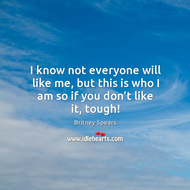 I know not everyone will like me, but this is who I am so if you don’t like it, tough! Britney Spears Picture Quote