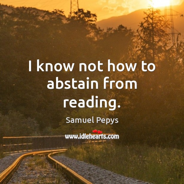 I know not how to abstain from reading. Samuel Pepys Picture Quote