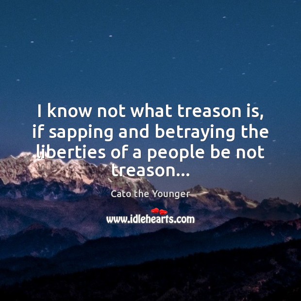 I know not what treason is, if sapping and betraying the liberties Cato the Younger Picture Quote