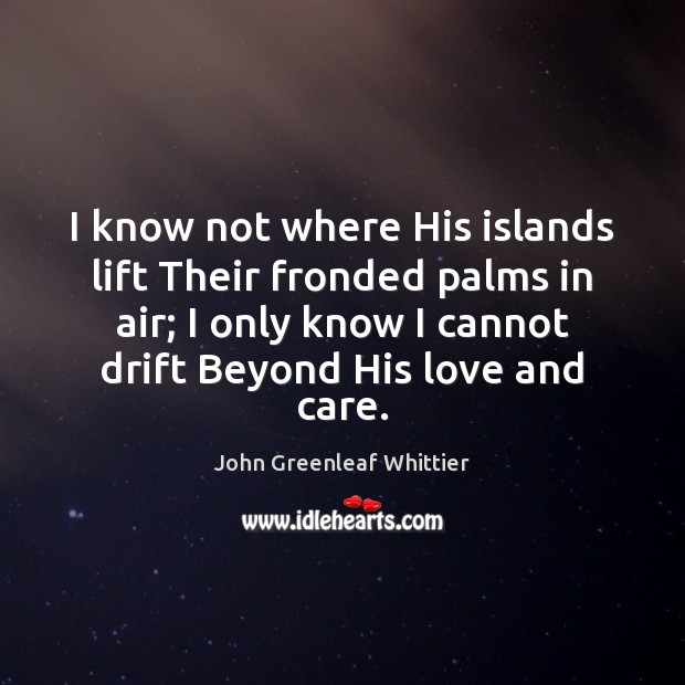 I know not where His islands lift Their fronded palms in air; John Greenleaf Whittier Picture Quote