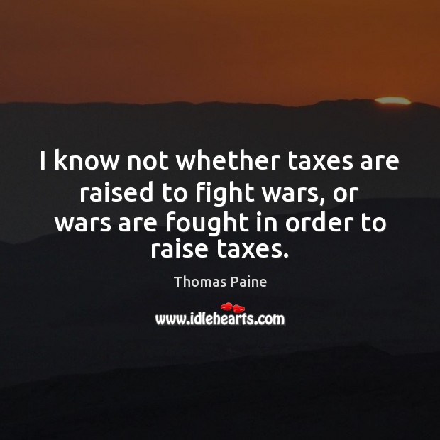 I know not whether taxes are raised to fight wars, or wars Thomas Paine Picture Quote