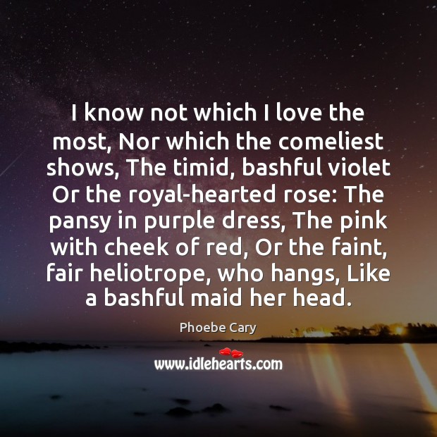 I know not which I love the most, Nor which the comeliest Phoebe Cary Picture Quote