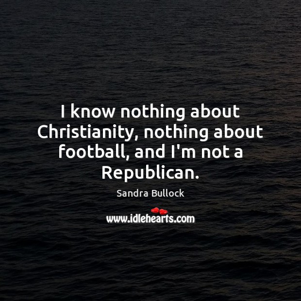 I know nothing about Christianity, nothing about football, and I’m not a Republican. Sandra Bullock Picture Quote