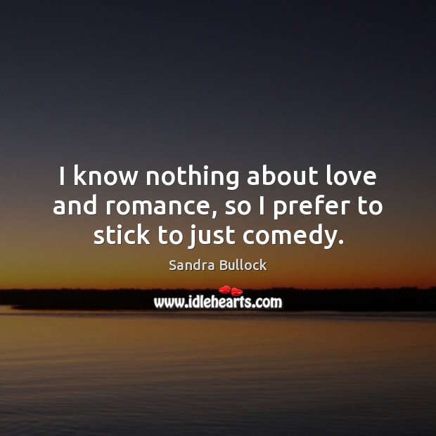 I know nothing about love and romance, so I prefer to stick to just comedy. Sandra Bullock Picture Quote