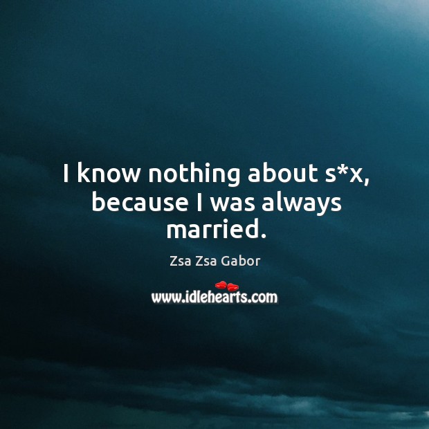 I know nothing about s*x, because I was always married. Zsa Zsa Gabor Picture Quote