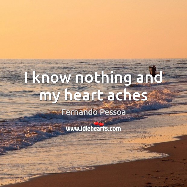 I know nothing and my heart aches Fernando Pessoa Picture Quote