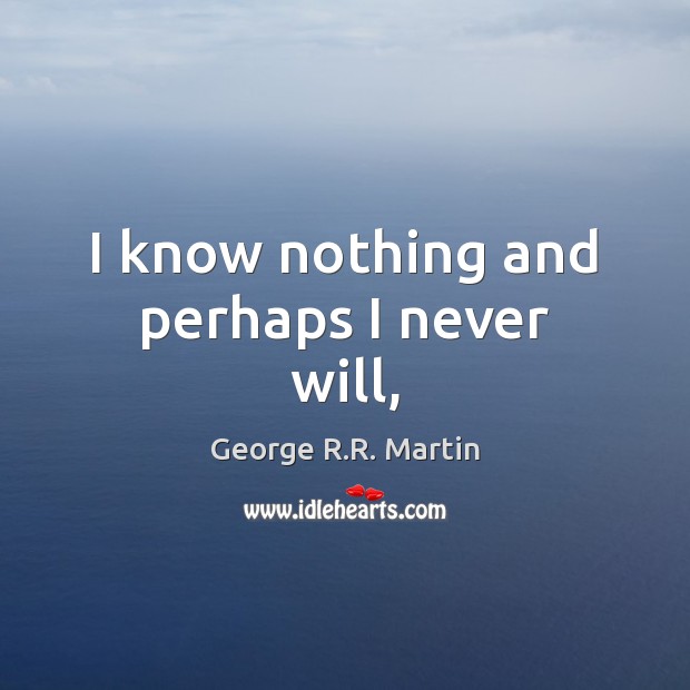 I know nothing and perhaps I never will, George R.R. Martin Picture Quote