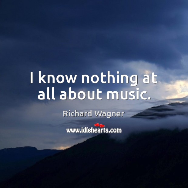 I know nothing at all about music. Richard Wagner Picture Quote