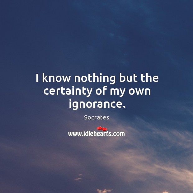 I know nothing but the certainty of my own ignorance. Socrates Picture Quote