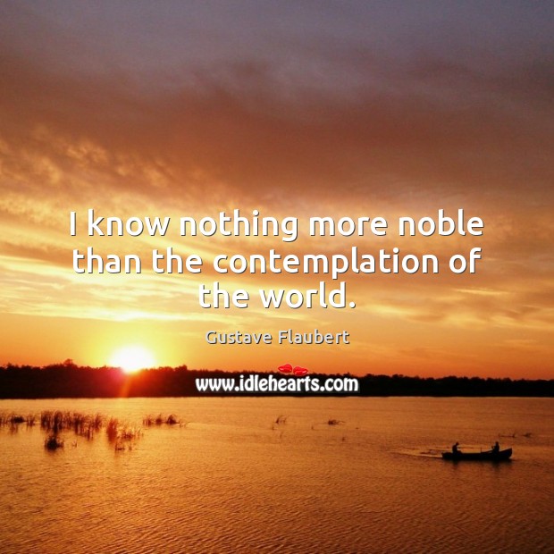 I know nothing more noble than the contemplation of the world. Gustave Flaubert Picture Quote