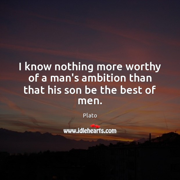 I know nothing more worthy of a man’s ambition than that his son be the best of men. Plato Picture Quote