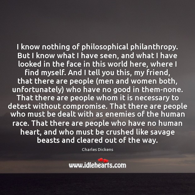 I know nothing of philosophical philanthropy. But I know what I have Charles Dickens Picture Quote