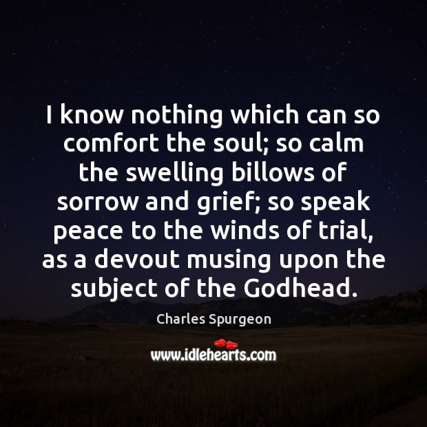 I know nothing which can so comfort the soul; so calm the Charles Spurgeon Picture Quote