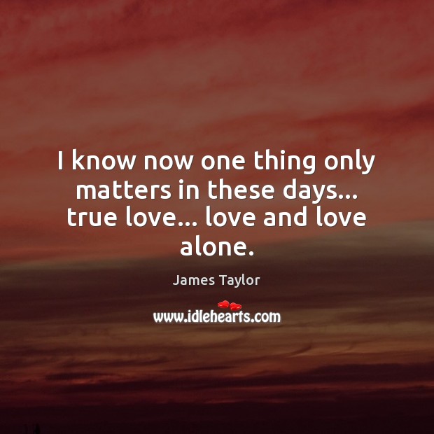 I know now one thing only matters in these days… true love… love and love alone. Image