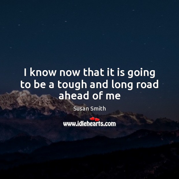 I know now that it is going to be a tough and long road ahead of me Susan Smith Picture Quote