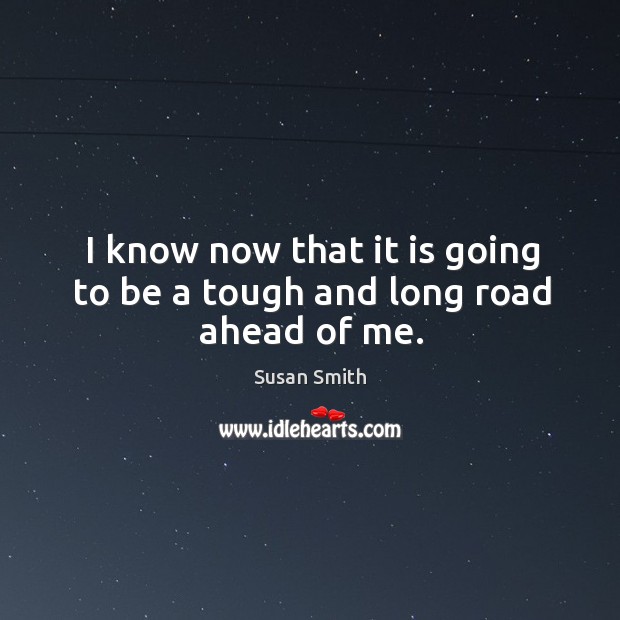 I know now that it is going to be a tough and long road ahead of me. Susan Smith Picture Quote