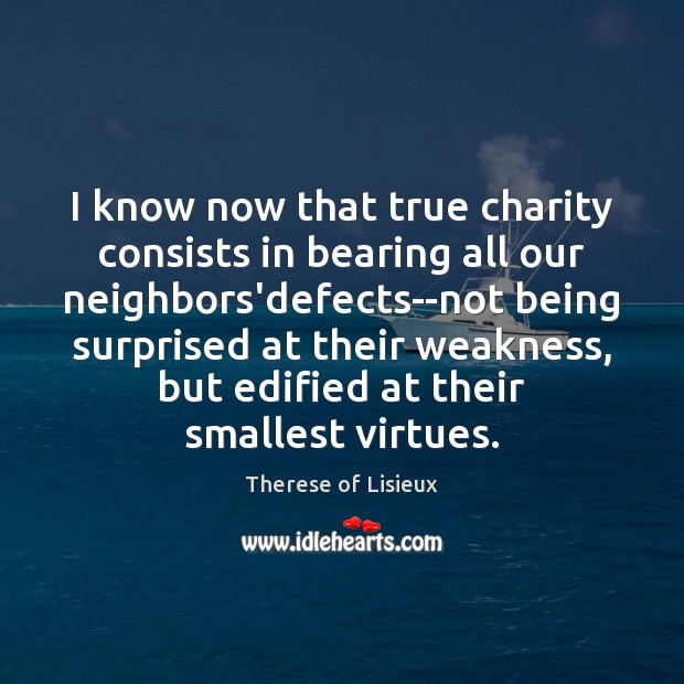 I know now that true charity consists in bearing all our neighbors’defects–not Therese of Lisieux Picture Quote