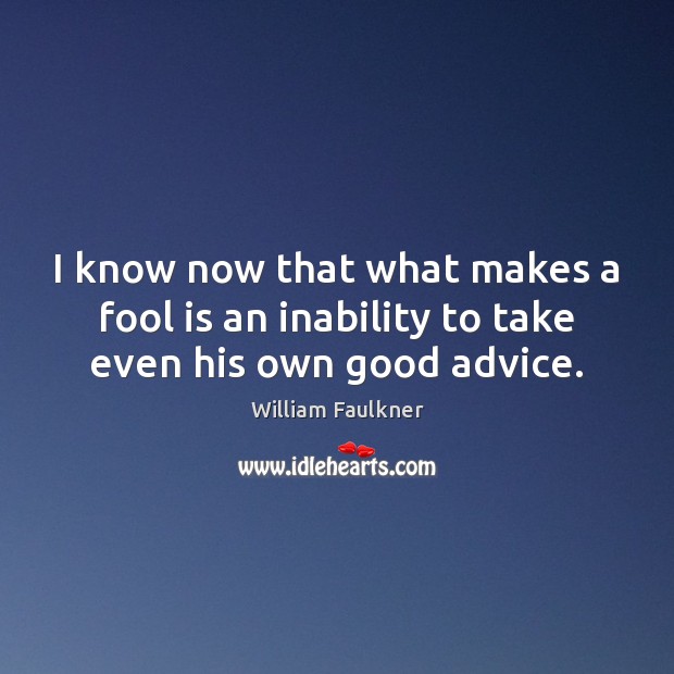I know now that what makes a fool is an inability to take even his own good advice. Image