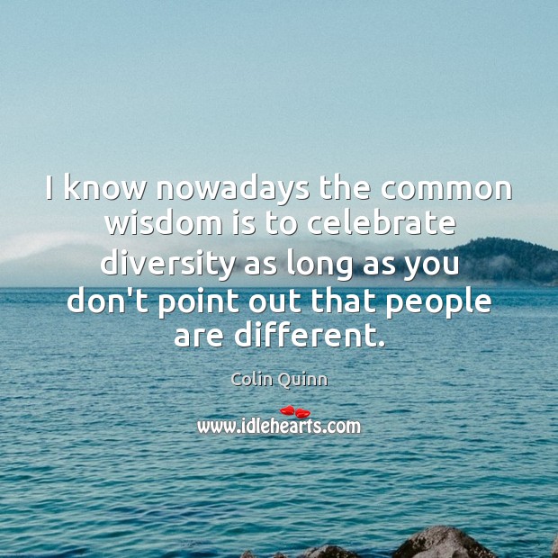 I know nowadays the common wisdom is to celebrate diversity as long Colin Quinn Picture Quote