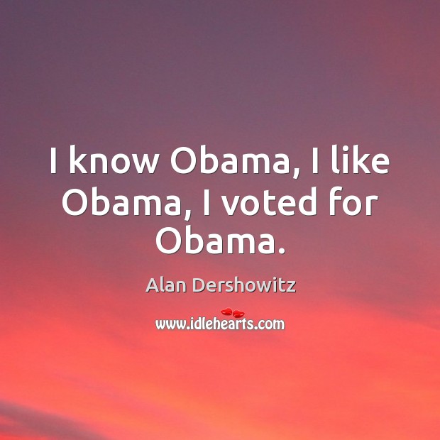 I know Obama, I like Obama, I voted for Obama. Alan Dershowitz Picture Quote
