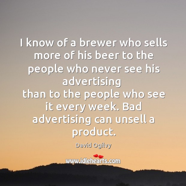 I know of a brewer who sells more of his beer to the people who never see his advertising David Ogilvy Picture Quote