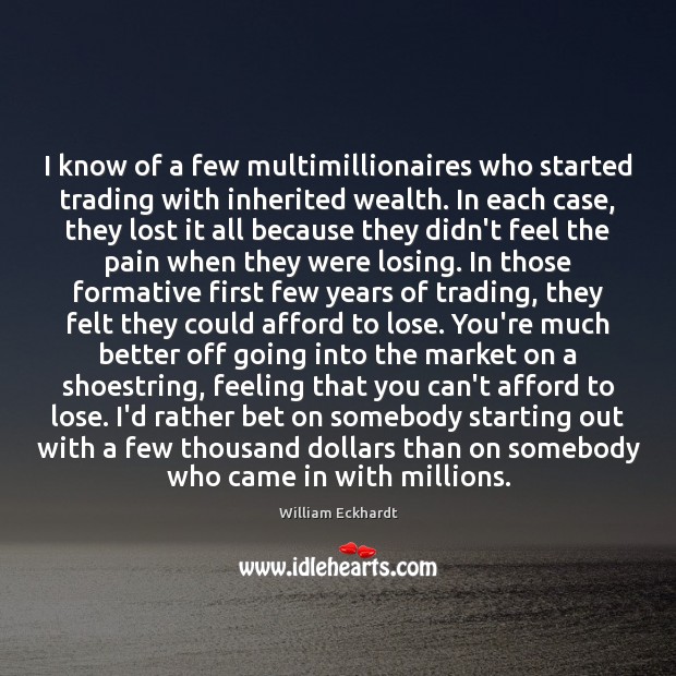 I know of a few multimillionaires who started trading with inherited wealth. William Eckhardt Picture Quote