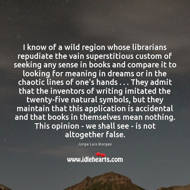 I know of a wild region whose librarians repudiate the vain superstitious 
