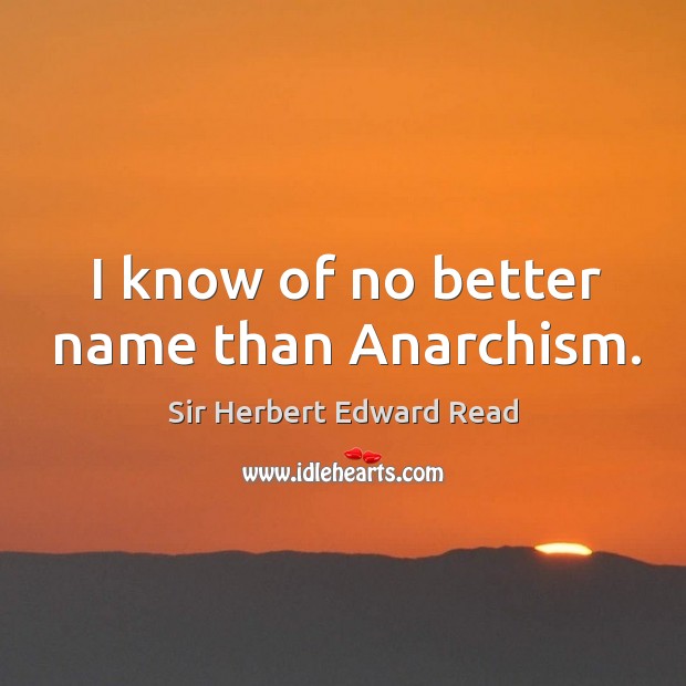 I know of no better name than anarchism. Sir Herbert Edward Read Picture Quote