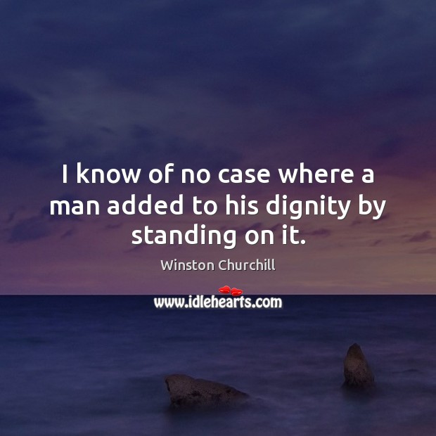 I know of no case where a man added to his dignity by standing on it. Winston Churchill Picture Quote