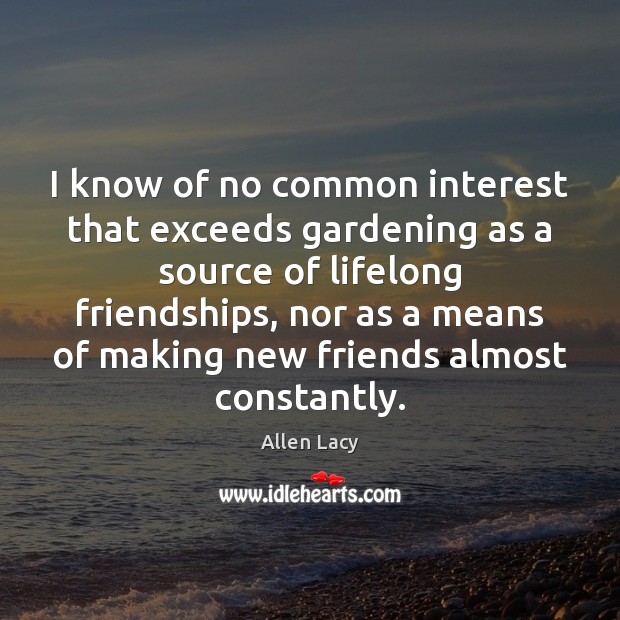 I know of no common interest that exceeds gardening as a source Allen Lacy Picture Quote
