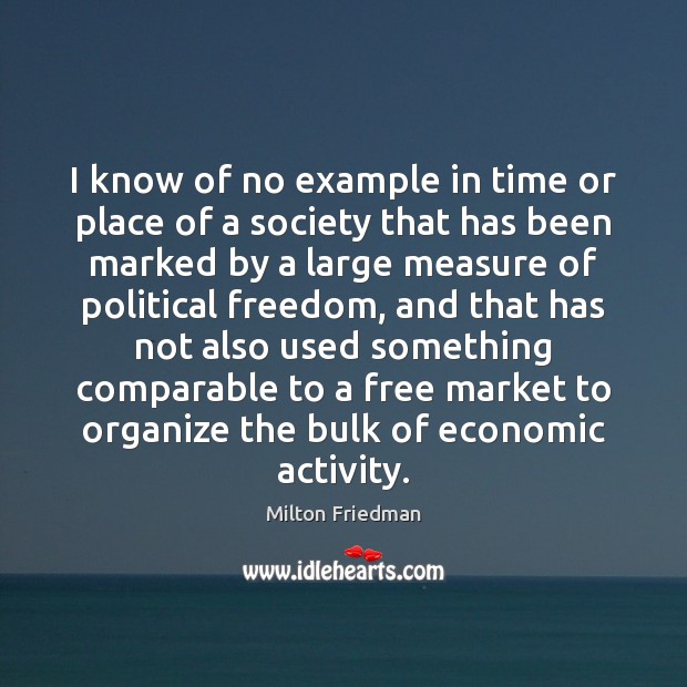 I know of no example in time or place of a society Milton Friedman Picture Quote
