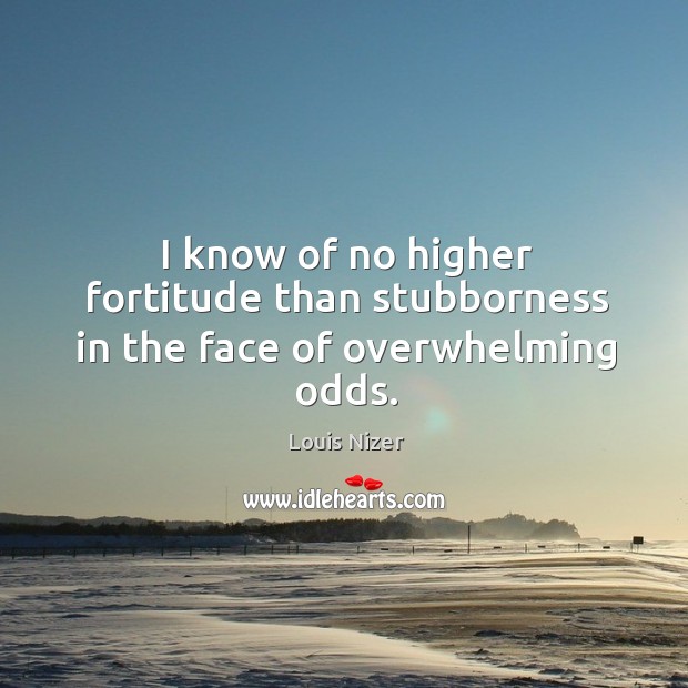 I know of no higher fortitude than stubborness in the face of overwhelming odds. Image