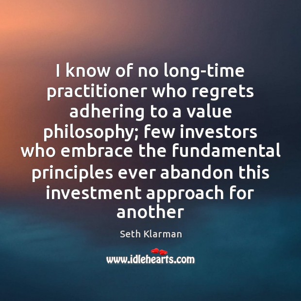 I know of no long-time practitioner who regrets adhering to a value Seth Klarman Picture Quote