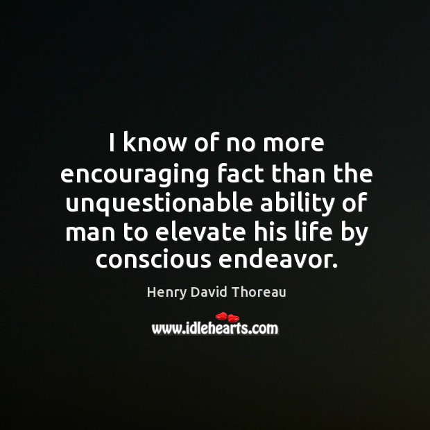 I know of no more encouraging fact than the unquestionable ability of man to elevate his life by conscious endeavor. Image