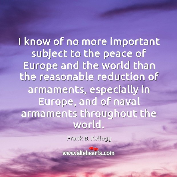 I know of no more important subject to the peace of europe and the world than the Frank B. Kellogg Picture Quote