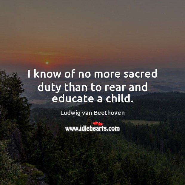 I know of no more sacred duty than to rear and educate a child. Ludwig van Beethoven Picture Quote
