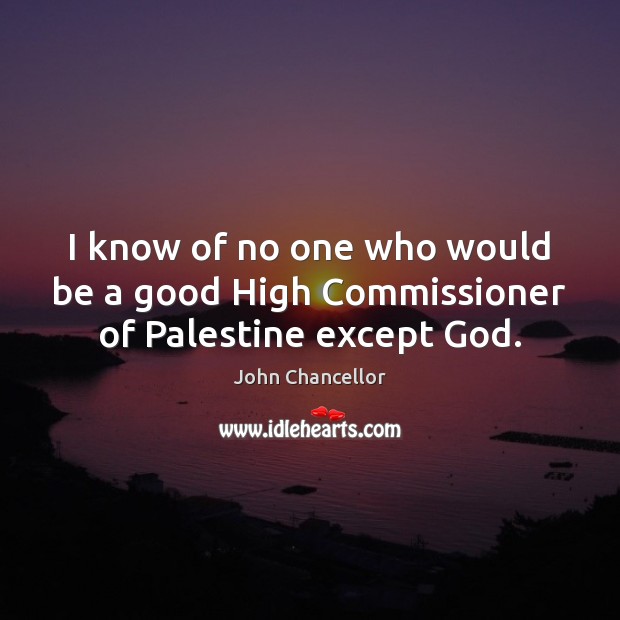 I know of no one who would be a good High Commissioner of Palestine except God. John Chancellor Picture Quote